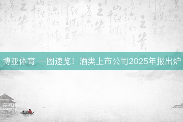 博亚体育 一图速览！酒类上市公司2025年报出炉