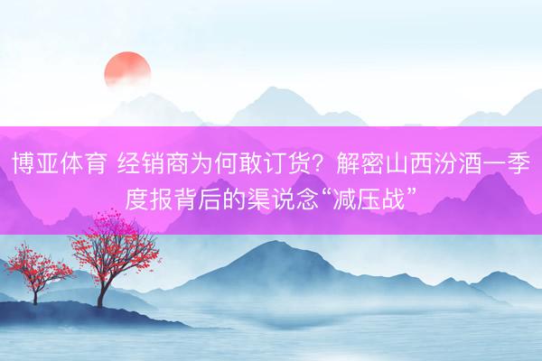 博亚体育 经销商为何敢订货？解密山西汾酒一季度报背后的渠说念“减压战”