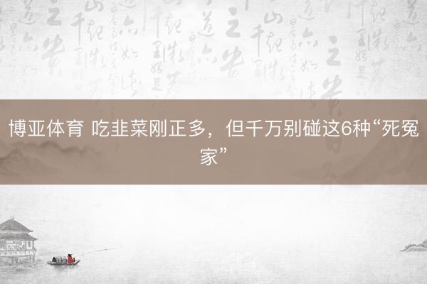 博亚体育 吃韭菜刚正多，但千万别碰这6种“死冤家”