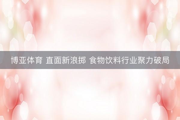 博亚体育 直面新浪掷 食物饮料行业聚力破局