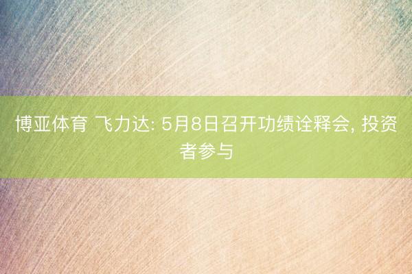 博亚体育 飞力达: 5月8日召开功绩诠释会， 投资者参与