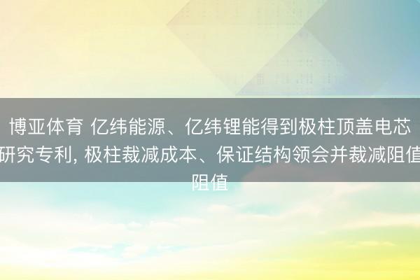 博亚体育 亿纬能源、亿纬锂能得到极柱顶盖电芯研究专利， 极柱裁减成本、保证结构领会并裁减阻值