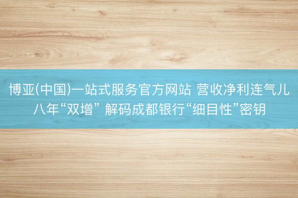 博亚(中国)一站式服务官方网站 营收净利连气儿八年“双增” 解码成都银行“细目性”密钥
