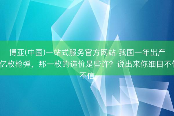 博亚(中国)一站式服务官方网站 我国一年出产2亿枚枪弹，那一枚的造价是些许？说出来你细目不信