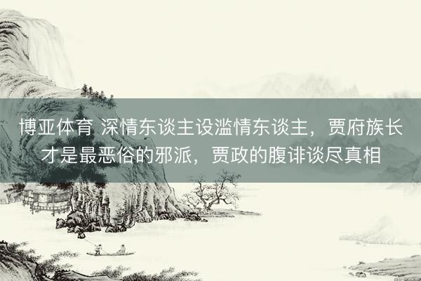 博亚体育 深情东谈主设滥情东谈主，贾府族长才是最恶俗的邪派，贾政的腹诽谈尽真相