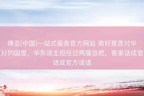 博亚(中国)一站式服务官方网站 南好意思对华侨最友好的国度，华东谈主担任过两届总统，客家话成官方话语