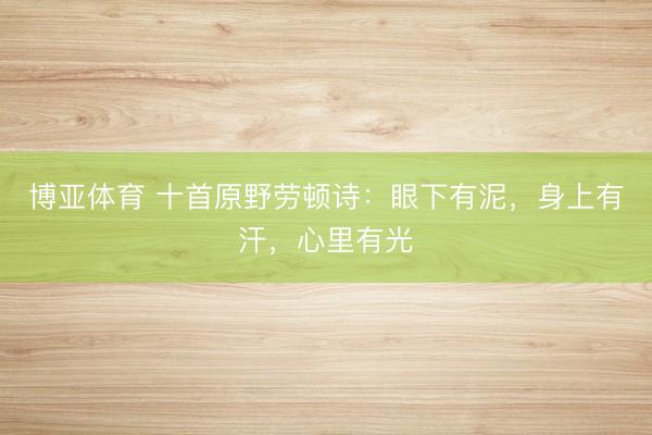 博亚体育 十首原野劳顿诗：眼下有泥，身上有汗，心里有光