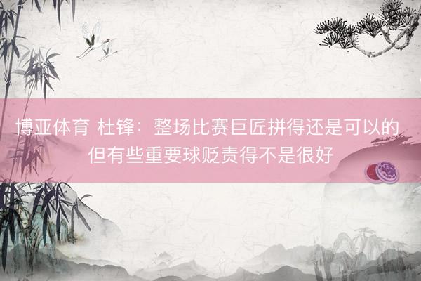 博亚体育 杜锋：整场比赛巨匠拼得还是可以的 但有些重要球贬责得不是很好