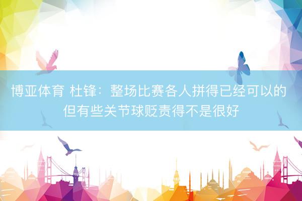 博亚体育 杜锋：整场比赛各人拼得已经可以的 但有些关节球贬责得不是很好