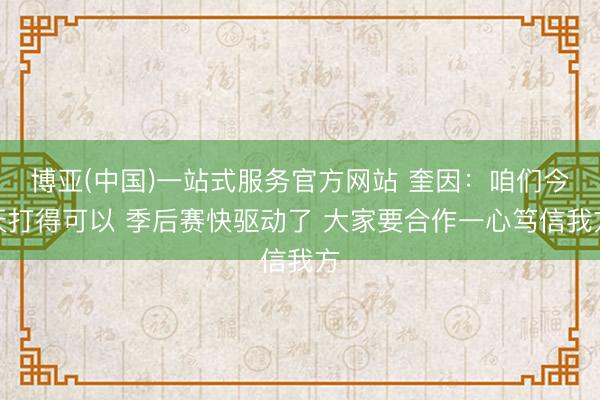 博亚(中国)一站式服务官方网站 奎因：咱们今天打得可以 季后赛快驱动了 大家要合作一心笃信我方