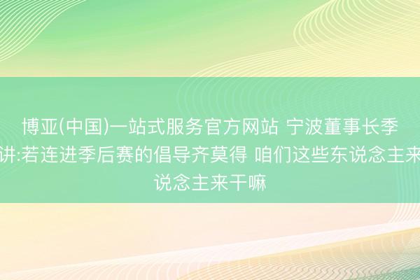 博亚(中国)一站式服务官方网站 宁波董事长季前演讲:若连进季后赛的倡导齐莫得 咱们这些东说念主来干嘛