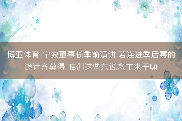博亚体育 宁波董事长季前演讲:若连进季后赛的诡计齐莫得 咱们这些东说念主来干嘛