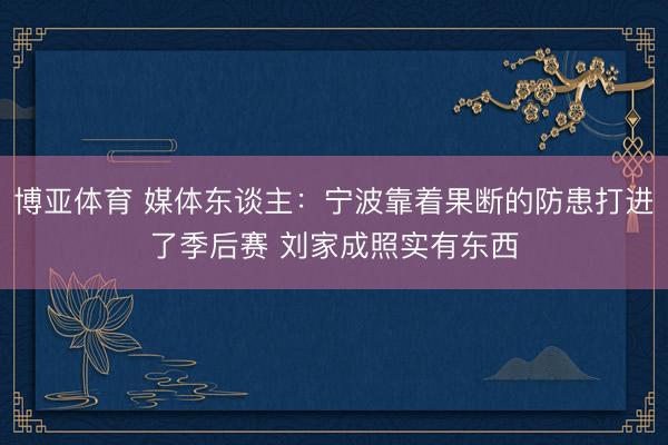 博亚体育 媒体东谈主：宁波靠着果断的防患打进了季后赛 刘家成照实有东西