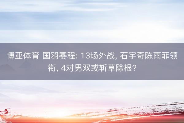 博亚体育 国羽赛程: 13场外战, 石宇奇陈雨菲领衔, 4对男双或斩草除根?