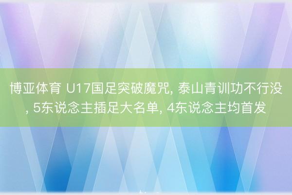 博亚体育 U17国足突破魔咒， 泰山青训功不行没， 5东说念主插足大名单， 4东说念主均首发