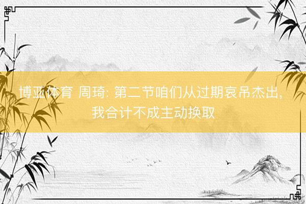博亚体育 周琦: 第二节咱们从过期哀吊杰出， 我合计不成主动换取