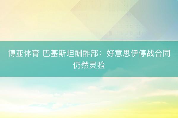 博亚体育 巴基斯坦酬酢部：好意思伊停战合同仍然灵验