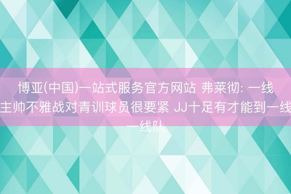 博亚(中国)一站式服务官方网站 弗莱彻: 一线队主帅不雅战对青训球员很要紧 JJ十足有才能到一线队