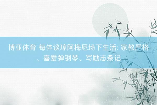 博亚体育 每体谈琼阿梅尼场下生活: 家教严格、喜爱弹钢琴、写励志条记