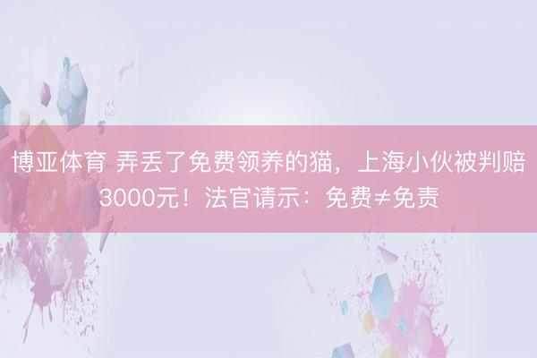 博亚体育 弄丢了免费领养的猫，上海小伙被判赔3000元！法官请示：免费≠免责