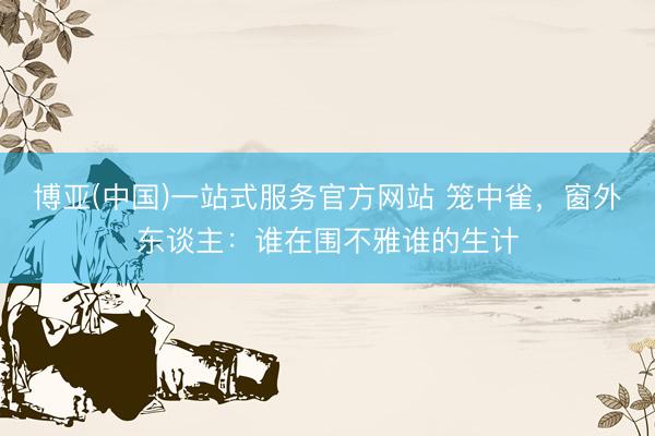博亚(中国)一站式服务官方网站 笼中雀，窗外东谈主：谁在围不雅谁的生计