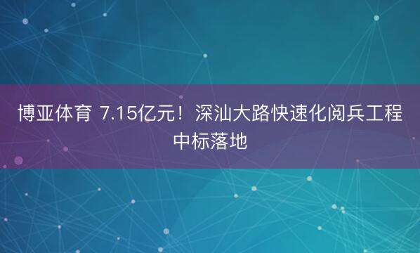 博亚体育 7.15亿元!深汕大路快速化阅兵工程中标落地