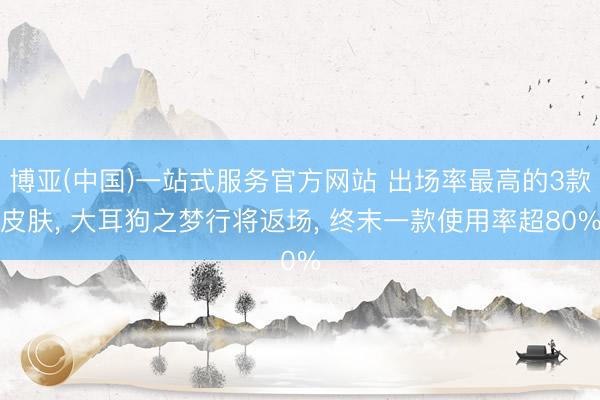 博亚(中国)一站式服务官方网站 出场率最高的3款皮肤, 大耳狗之梦行将返场, 终末一款使用率超80%