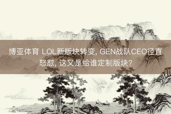 博亚体育 LOL新版块转变， GEN战队CEO径直怒怼， 这又是给谁定制版块?