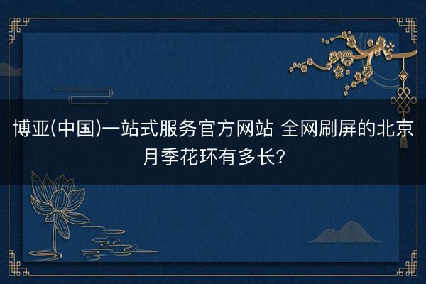 博亚(中国)一站式服务官方网站 全网刷屏的北京月季花环有多长?