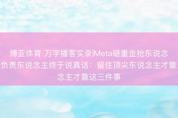 博亚体育 万字播客实录|Meta砸重金抢东说念主后，AI负责东说念主终于说真话：留住顶尖东说念主才靠这三件事