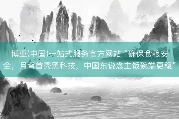博亚(中国)一站式服务官方网站 “确保食粮安全，月背首秀黑科技，中国东说念主饭碗端更稳”
