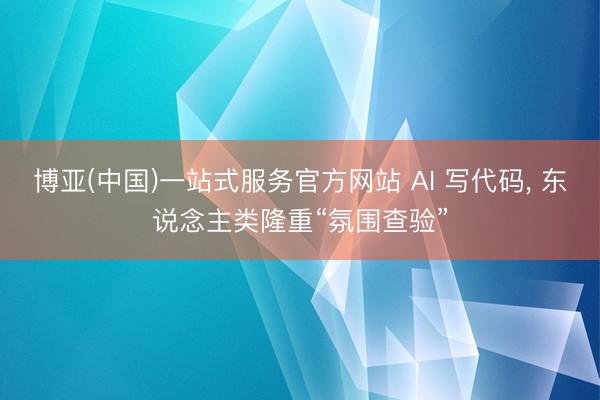 博亚(中国)一站式服务官方网站 AI 写代码， 东说念主类隆重“氛围查验”