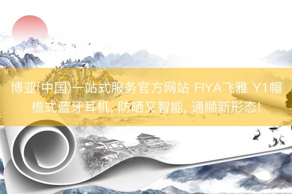 博亚(中国)一站式服务官方网站 FIYA飞雅 Y1帽檐式蓝牙耳机, 防晒又智能, 通顺新形态!