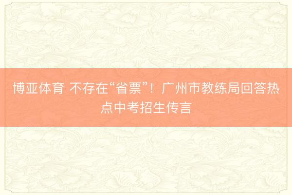 博亚体育 不存在“省票”！广州市教练局回答热点中考招生传言