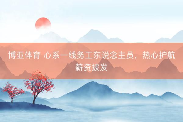 博亚体育 心系一线务工东说念主员，热心护航薪资披发