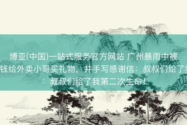 博亚(中国)一站式服务官方网站 广州暴雨中被救男孩拿压岁钱给外卖小哥买礼物，并手写感谢信：叔叔们给了我第二次生命！
