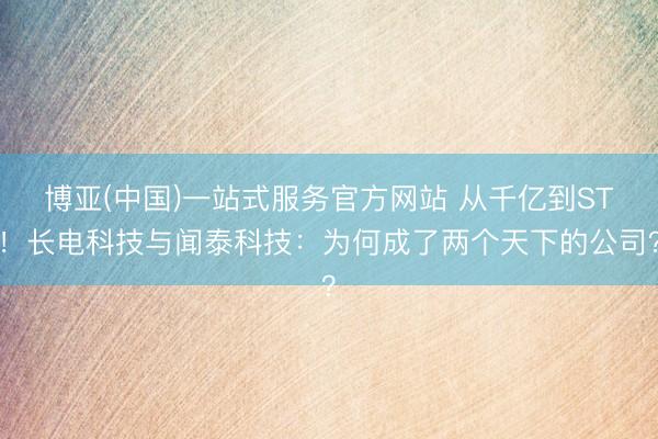博亚(中国)一站式服务官方网站 从千亿到ST！长电科技与闻泰科技：为何成了两个天下的公司？