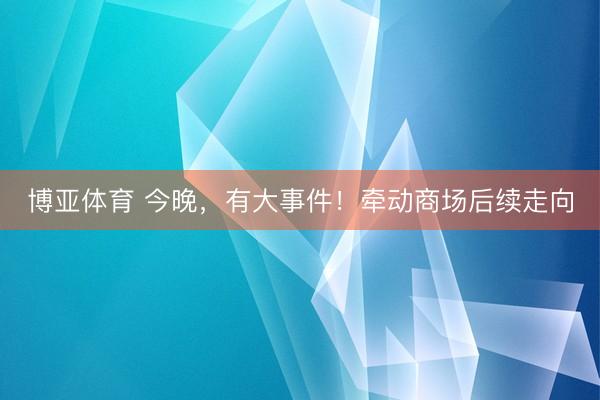 博亚体育 今晚，有大事件！牵动商场后续走向