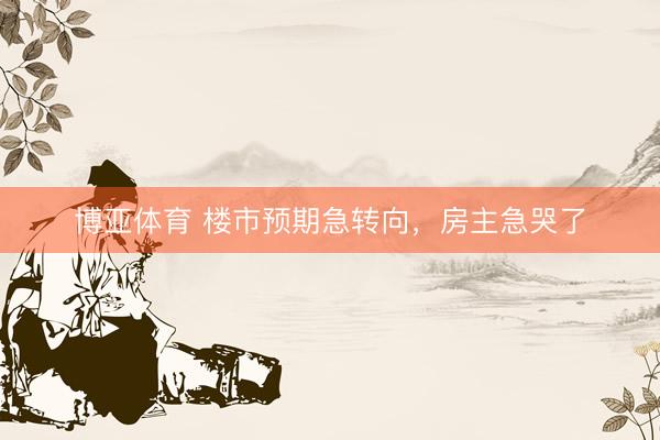 博亚体育 楼市预期急转向，房主急哭了