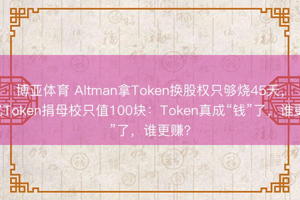 博亚体育 Altman拿Token换股权只够烧45天，20亿Token捐母校只值100块：Token真成“钱”了，谁更赚？