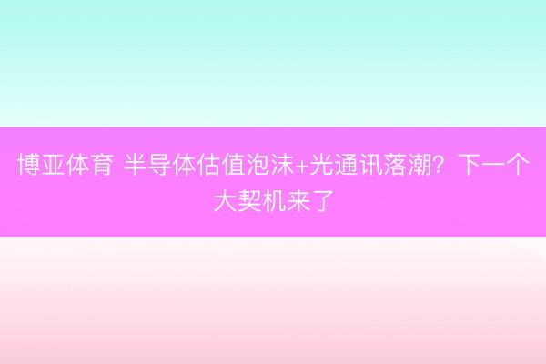 博亚体育 半导体估值泡沫+光通讯落潮？下一个大契机来了