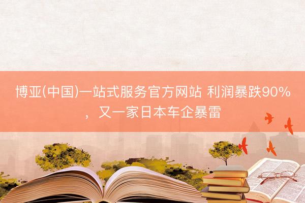 博亚(中国)一站式服务官方网站 利润暴跌90%，又一家日本车企暴雷