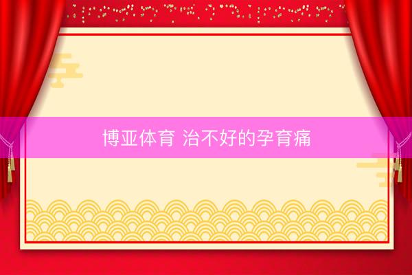 博亚体育 治不好的孕育痛