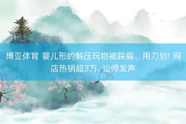 博亚体育 婴儿形的解压玩物被踩扁、用刀划! 网店热销超3万， 讼师发声