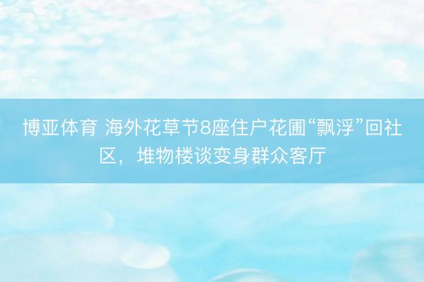 博亚体育 海外花草节8座住户花圃“飘浮”回社区，堆物楼谈变身群众客厅