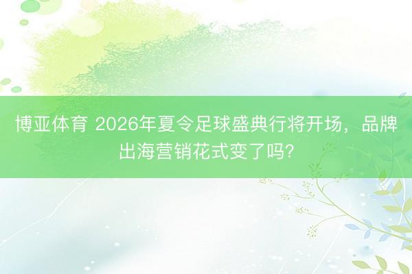 博亚体育 2026年夏令足球盛典行将开场，品牌出海营销花式变了吗？
