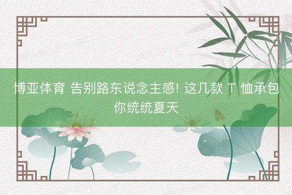 博亚体育 告别路东说念主感! 这几款 T 恤承包你统统夏天