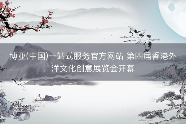 博亚(中国)一站式服务官方网站 第四届香港外洋文化创意展览会开幕