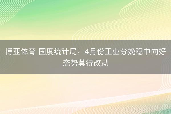 博亚体育 国度统计局：4月份工业分娩稳中向好态势莫得改动