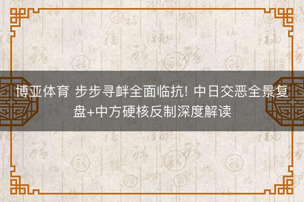 博亚体育 步步寻衅全面临抗! 中日交恶全景复盘+中方硬核反制深度解读